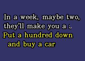 In a week, maybe two,
thefll make you a L

Put a hundred down
and buy a car