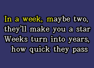 In a week, maybe two,
thefll make you a star
Weeks turn into years,

how quick they pass