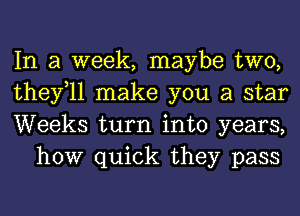 In a week, maybe two,
thefll make you a star
Weeks turn into years,

how quick they pass