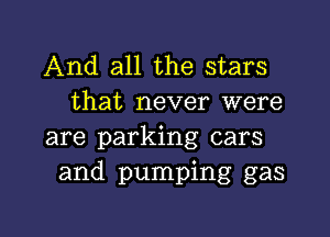 And all the stars
that never were

are parking cars
and pumping gas