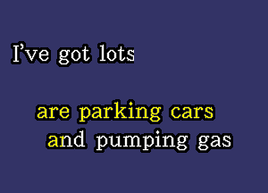 Fve got lots

are parking cars
and pumping gas