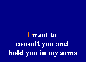 I want to
consult you and
hold you in my arms
