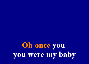 Oh once you
you were my baby