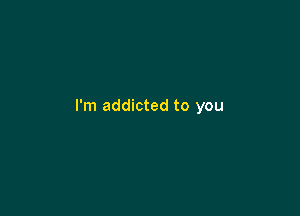 I'm addicted to you