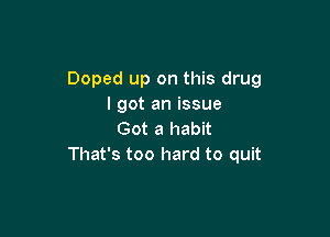 Doped up on this drug
I got an issue

Got a habit
That's too hard to quit