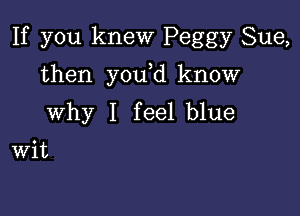 If you knew Peggy Sue,

then y0u d know

Why I feel blue

Wit