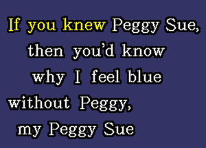 If you knew Peggy Sue,

then y0u d know
Why I feel blue
Without Peggy,

my Peggy Sue