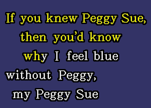 If you knew Peggy Sue,

then y0u d know
Why I feel blue
Without Peggy,

my Peggy Sue