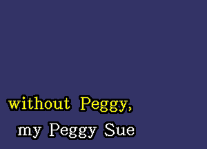 Without Peggy,

my Peggy Sue