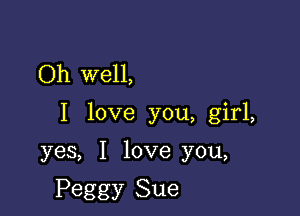 Oh well,

I love you, girl,

yes, I love you,

Peggy Sue