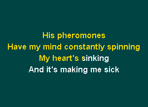 His pheromones
Have my mind constantly spinning

My heart's sinking
And it's making me sick