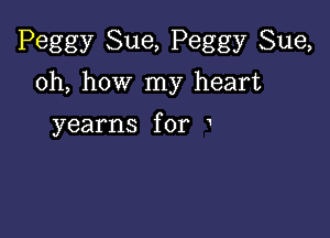 Peggy Sue, Peggy Sue,

oh, how my heart

yearns for