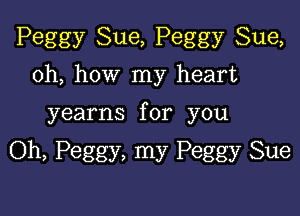 Peggy Sue, Peggy Sue,
oh, how my heart

yearns for you

Oh, Peggy, my Peggy Sue