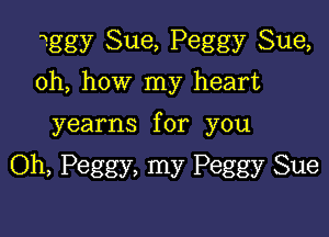 ngy Sue, Peggy Sue,
Oh, how my heart

yearns for you

Oh, Peggy, my Peggy Sue