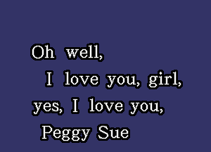 Oh well,

I love you, girl,

yes, I love you,

Peggy Sue