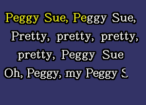 Peggy Sue, Peggy Sue,

Pretty, pretty, pretty,
pretty, Peggy Sue
Oh, Peggy, my Peggy i