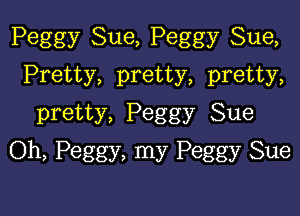 Peggy Sue, Peggy Sue,
Pretty, pretty, pretty,

pretty, Peggy Sue
Oh, Peggy, my Peggy Sue