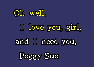 Oh well,

I love you, girl,

and I need you,

Peggy Sue