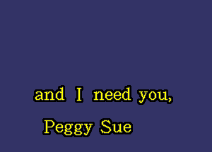 and I need you,

Peggy Sue