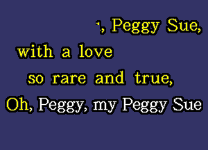 ', Peggy Sue,
with a love

so rare and true,

Oh, Peggy, my Peggy Sue