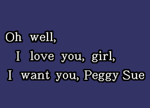 Oh well,

I love you, girl,

I want you, Peggy Sue