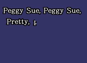 Peggy Sue, Peggy Sue,

Pretty, L