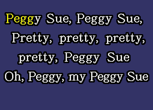 Peggy Sue, Peggy Sue,
Pretty, pretty, pretty,

pretty, Peggy Sue
Oh, Peggy, my Peggy Sue