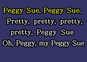 Peggy Sue, Peggy Sue,
Pretty, pretty, pretty,

pretty, Peggy Sue
Oh, Peggy, my Peggy Sue