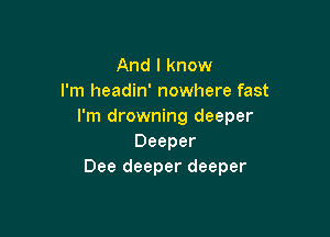And I know
I'm headin' nowhere fast
I'm drowning deeper

Deeper
Dee deeper deeper