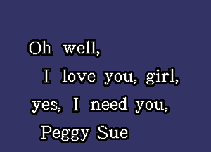 Oh well,

I love you, girl,

yes, I need you,

Peggy Sue