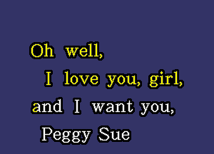 Oh well,

I love you, girl,

and I want you,

Peggy Sue