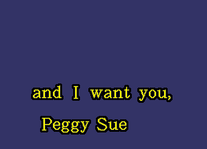 and I want you,

Peggy Sue