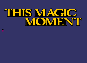 THIIS MAGIIC
MOMENT