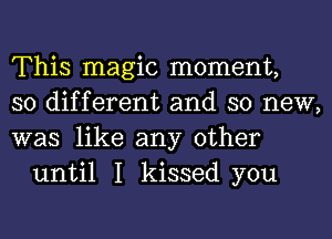 This magic moment,

so different and so new,

was like any other
until I kissed you