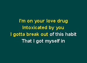 I'm on your love drug
Intoxicated by you

I gotta break out of this habit
That I got myself in