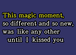 This magic moment,

so different and so new,

was like any other
until I kissed you