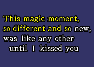 This magic moment,

so different and so new,

was like any other
until I kissed you