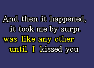 And then it happened,
it took me by surp1

was like any other
until I kissed you