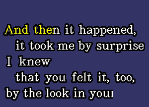 And then it happened,
it took me by surprise
I knew
that you felt it, too,
by the look in y0u1