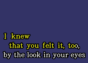 I knew
that you felt it, too,
by the look in your eyes