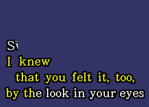 Si

I knew
that you felt it, too,
by the look in your eyes