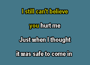 I still can't believe

you hurt me

Just when I thought

it was safe to come in