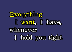 Everything
I want, I have,

whenever
I hold you tight