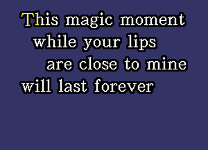 This magic moment
While your lips

are close to mine
will last forever

g