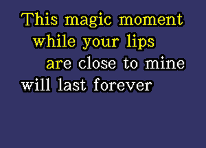 This magic moment
While your lips

are close to mine
will last forever

g