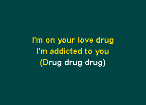 I'm on your love drug
I'm addicted to you

(Drug drug drug)