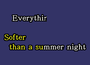 Everythir

Softer
than a summer night