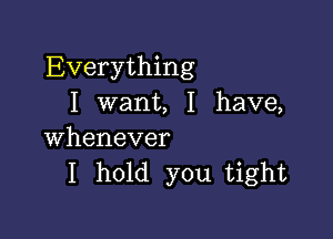 Everything
I want, I have,

whenever
I hold you tight