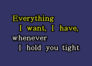 Everything
I want, I have,

whenever
I hold you tight