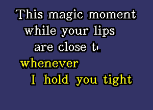 This magic moment
while your lips
are close tn

whenever
I hold you tight